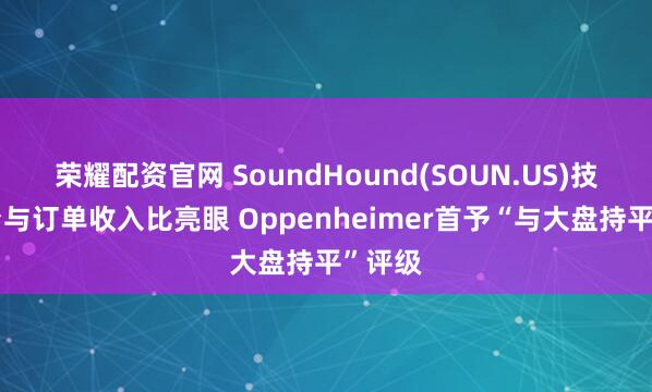 荣耀配资官网 SoundHound(SOUN.US)技术平台与订单收入比亮眼 Oppenheimer首予“与大盘持平”评级