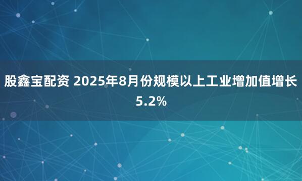 股鑫宝配资 2025年8月份规模以上工业增加值增长5.2%