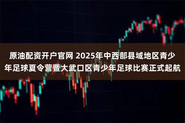 原油配资开户官网 2025年中西部县域地区青少年足球夏令营暨大武口区青少年足球比赛正式起航