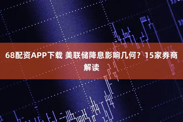 68配资APP下载 美联储降息影响几何？15家券商解读