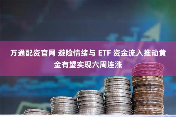 万通配资官网 避险情绪与 ETF 资金流入推动黄金有望实现六周连涨
