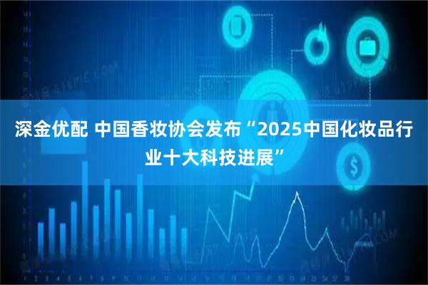 深金优配 中国香妆协会发布“2025中国化妆品行业十大科技进展”