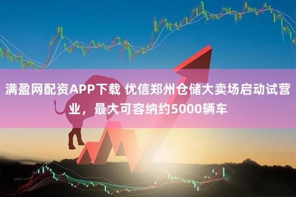 满盈网配资APP下载 优信郑州仓储大卖场启动试营业，最大可容纳约5000辆车