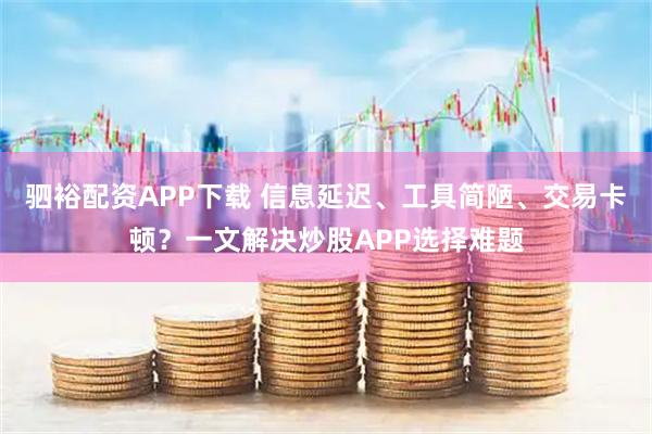 驷裕配资APP下载 信息延迟、工具简陋、交易卡顿？一文解决炒股APP选择难题