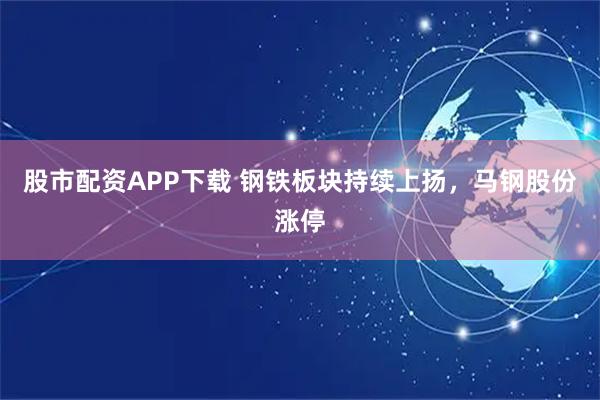 股市配资APP下载 钢铁板块持续上扬，马钢股份涨停