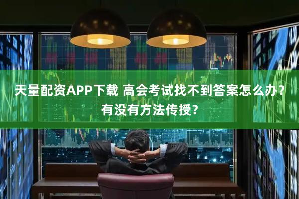 天量配资APP下载 高会考试找不到答案怎么办？有没有方法传授？