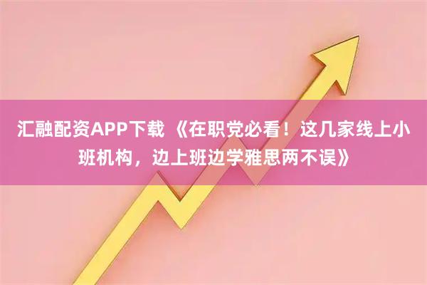 汇融配资APP下载 《在职党必看！这几家线上小班机构，边上班边学雅思两不误》