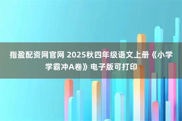 指盈配资网官网 2025秋四年级语文上册《小学学霸冲A卷》电子版可打印