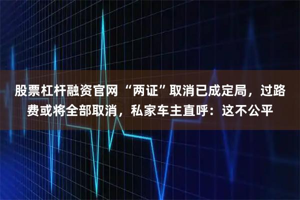 股票杠杆融资官网 “两证”取消已成定局，过路费或将全部取消，私家车主直呼：这不公平