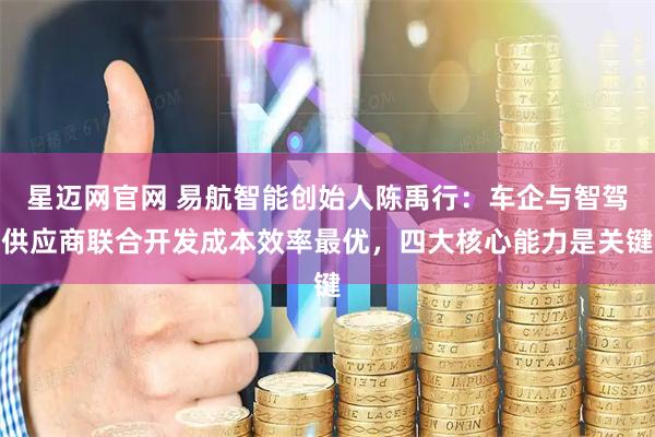 星迈网官网 易航智能创始人陈禹行：车企与智驾供应商联合开发成本效率最优，四大核心能力是关键