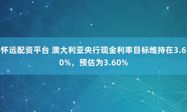 怀远配资平台 澳大利亚央行现金利率目标维持在3.60%，预估为3.60%