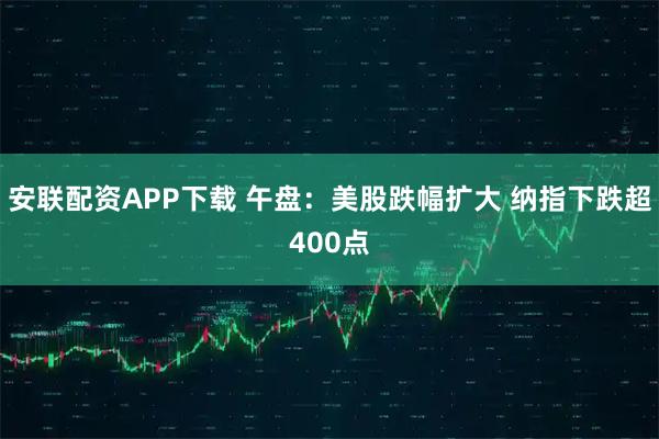安联配资APP下载 午盘：美股跌幅扩大 纳指下跌超400点