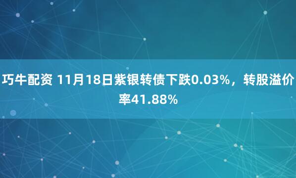巧牛配资 11月18日紫银转债下跌0.03%，转股溢价率41.88%