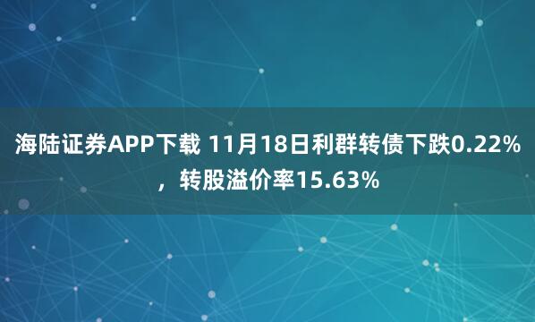 海陆证券APP下载 11月18日利群转债下跌0.22%，转股溢价率15.63%