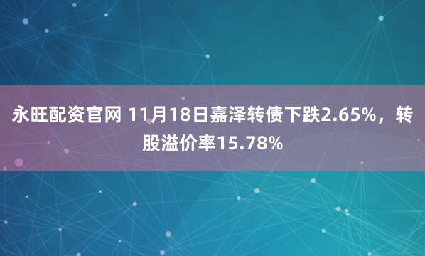 永旺配资官网 11月18日嘉泽转债下跌2.65%，转股溢价率15.78%