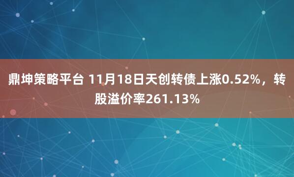 鼎坤策略平台 11月18日天创转债上涨0.52%，转股溢价率261.13%
