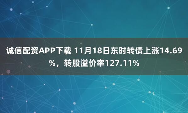 诚信配资APP下载 11月18日东时转债上涨14.69%，转股溢价率127.11%