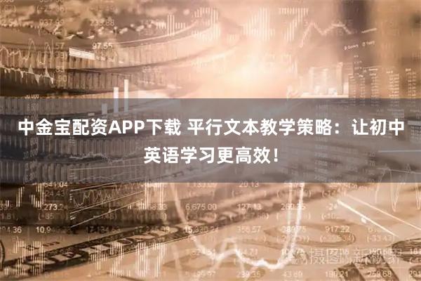 中金宝配资APP下载 平行文本教学策略：让初中英语学习更高效！