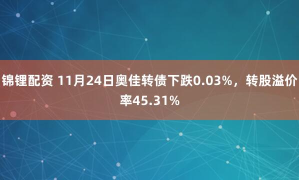 锦锂配资 11月24日奥佳转债下跌0.03%，转股溢价率45.31%