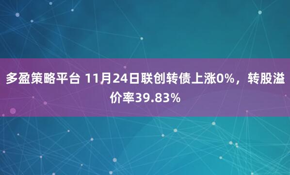 多盈策略平台 11月24日联创转债上涨0%，转股溢价率39.83%