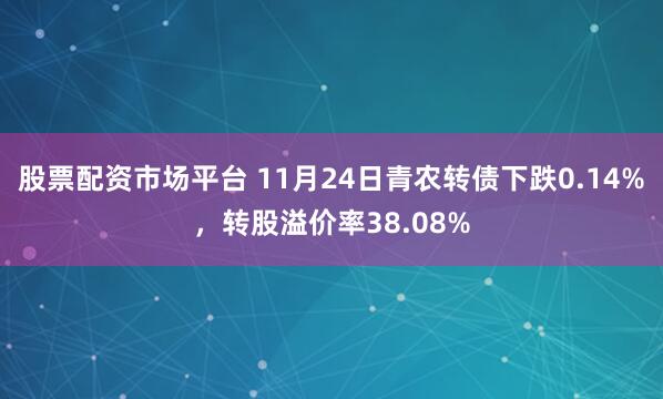 股票配资市场平台 11月24日青农转债下跌0.14%，转股溢价率38.08%