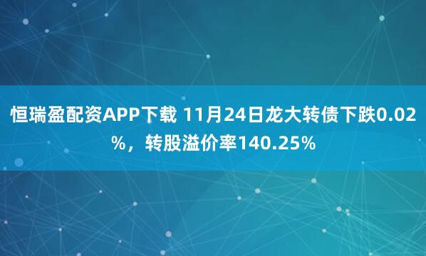 恒瑞盈配资APP下载 11月24日龙大转债下跌0.02%，转股溢价率140.25%