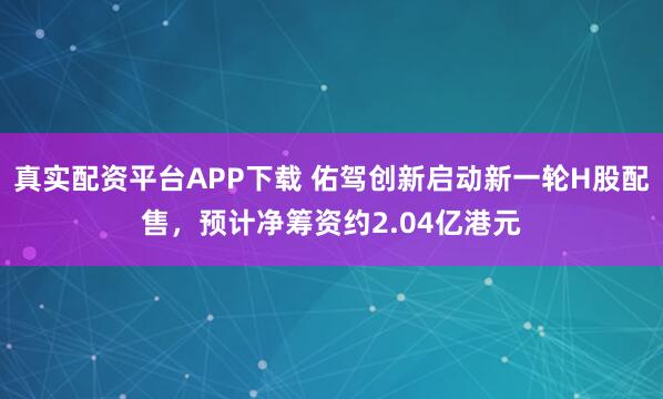 真实配资平台APP下载 佑驾创新启动新一轮H股配售，预计净筹资约2.04亿港元