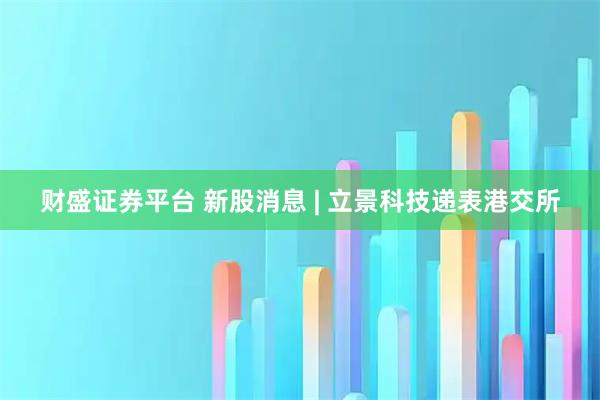 财盛证券平台 新股消息 | 立景科技递表港交所