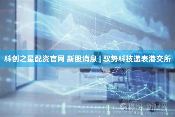 科创之星配资官网 新股消息 | 驭势科技递表港交所