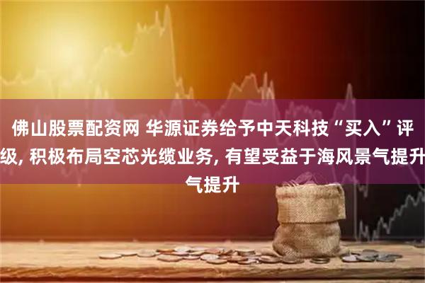 佛山股票配资网 华源证券给予中天科技“买入”评级, 积极布局空芯光缆业务, 有望受益于海风景气提升