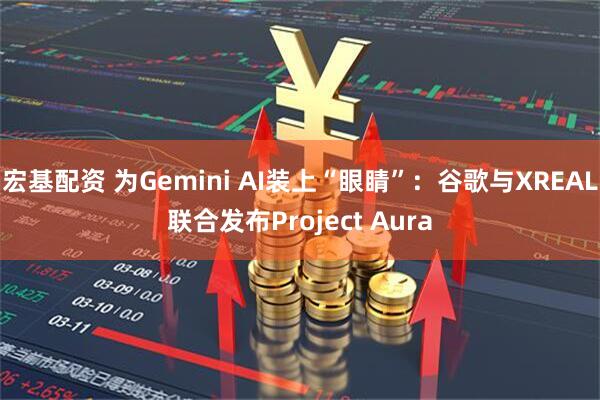 宏基配资 为Gemini AI装上“眼睛”：谷歌与XREAL联合发布Project Aura