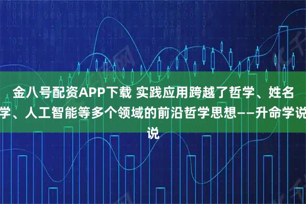 金八号配资APP下载 实践应用跨越了哲学、姓名学、人工智能等多个领域的前沿哲学思想——升命学说