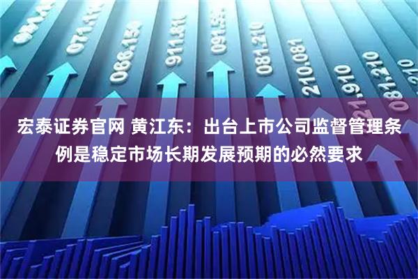 宏泰证券官网 黄江东：出台上市公司监督管理条例是稳定市场长期发展预期的必然要求