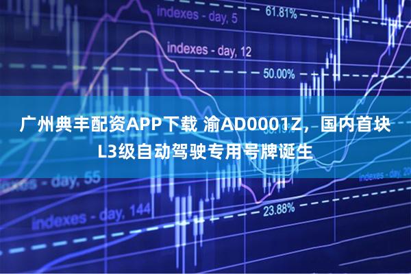 广州典丰配资APP下载 渝AD0001Z，国内首块L3级自动驾驶专用号牌诞生