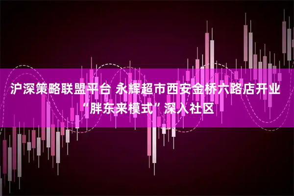 沪深策略联盟平台 永辉超市西安金桥六路店开业 “胖东来模式”深入社区