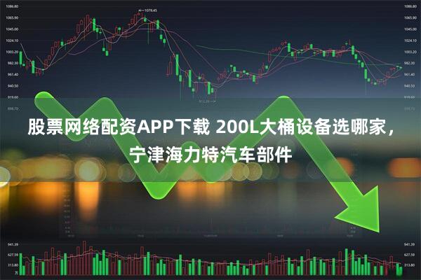 股票网络配资APP下载 200L大桶设备选哪家，宁津海力特汽车部件