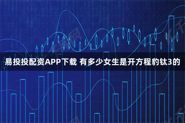 易投投配资APP下载 有多少女生是开方程豹钛3的