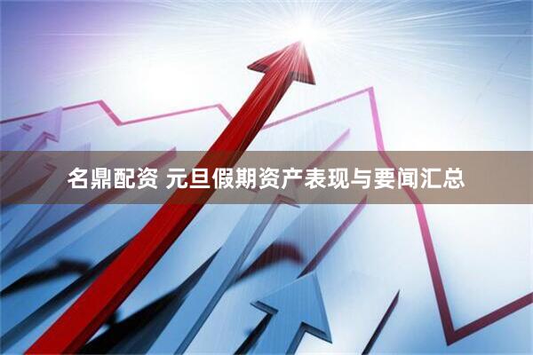 名鼎配资 元旦假期资产表现与要闻汇总