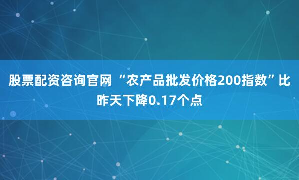 股票配资咨询官网 “农产品批发价格200指数”比昨天下降0.17个点