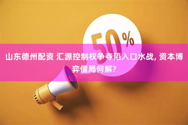 山东德州配资 汇源控制权争夺陷入口水战, 资本博弈僵局何解?