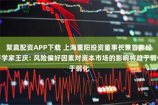 聚赢配资APP下载 上海重阳投资董事长兼首席经济学家王庆: 风险偏好因素对资本市场的影响将趋于弱化