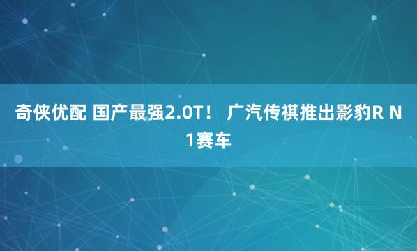 奇侠优配 国产最强2.0T！ 广汽传祺推出影豹R N1赛车