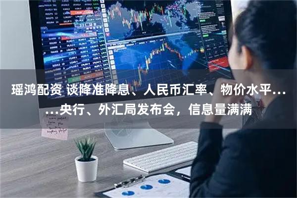 瑶鸿配资 谈降准降息、人民币汇率、物价水平……央行、外汇局发布会，信息量满满