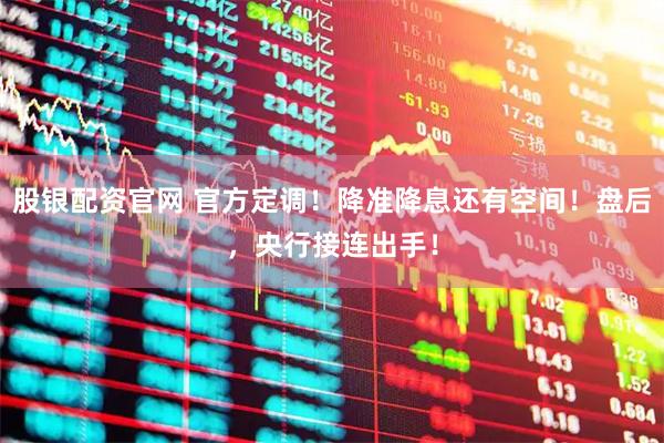 股银配资官网 官方定调！降准降息还有空间！盘后，央行接连出手！