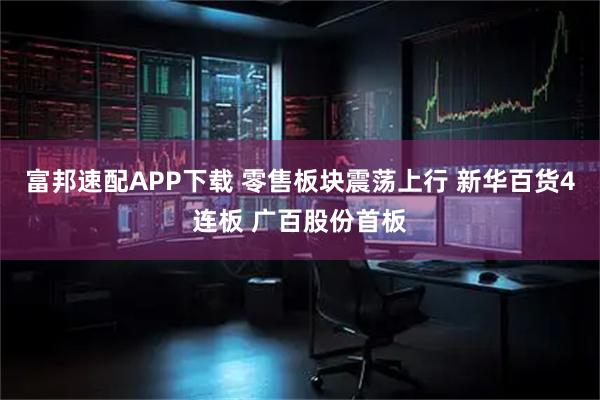 富邦速配APP下载 零售板块震荡上行 新华百货4连板 广百股份首板
