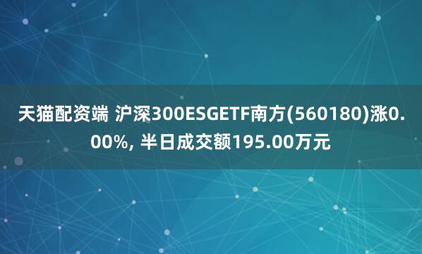 天猫配资端 沪深300ESGETF南方(560180)涨0.00%, 半日成交额195.00万元