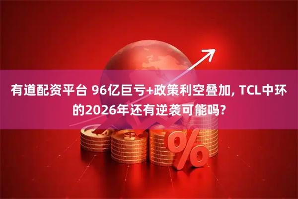 有道配资平台 96亿巨亏+政策利空叠加, TCL中环的2026年还有逆袭可能吗?