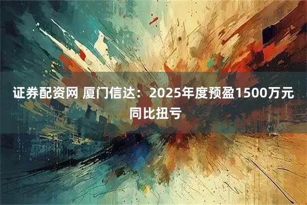 证券配资网 厦门信达：2025年度预盈1500万元 同比扭亏