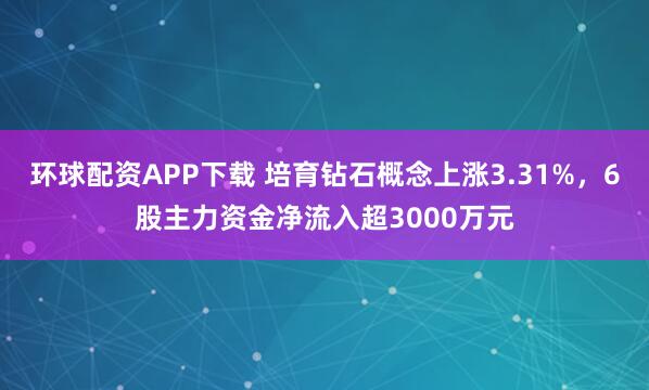 环球配资APP下载 培育钻石概念上涨3.31%，6股主力资金净流入超3000万元