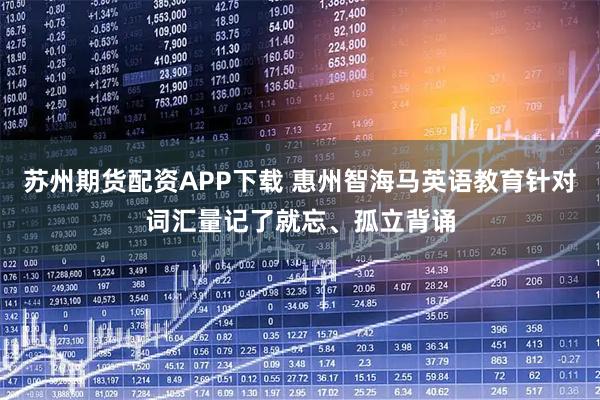 苏州期货配资APP下载 惠州智海马英语教育针对词汇量记了就忘、孤立背诵
